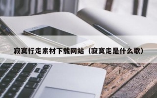 乌鲁木齐寂寞行走素材下载网站（寂寞走是什么歌）