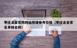 乌鲁木齐枣庄企业官网网站搭建参考价格（枣庄企业家名单排名榜）