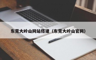 乌鲁木齐东莞大岭山网站搭建（东莞大岭山官网）