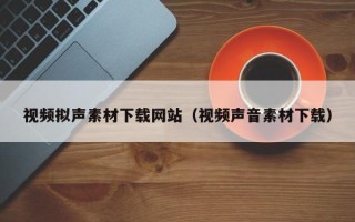 乌鲁木齐视频拟声素材下载网站（视频声音素材下载）