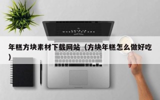 乌鲁木齐年糕方块素材下载网站（方块年糕怎么做好吃）