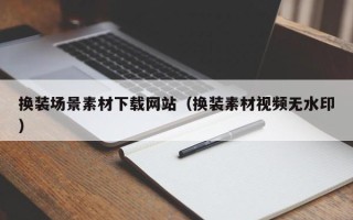 乌鲁木齐换装场景素材下载网站（换装素材视频无水印）