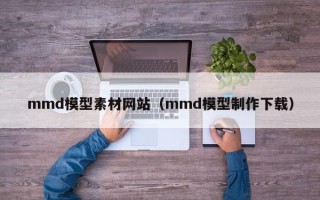 乌鲁木齐mmd模型素材网站（mmd模型制作下载）