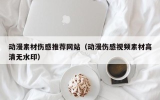 乌鲁木齐动漫素材伤感推荐网站（动漫伤感视频素材高清无水印）