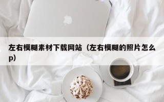 乌鲁木齐左右模糊素材下载网站（左右模糊的照片怎么p）