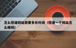 乌鲁木齐怎么搭建网站需要多长时间（搭建一个网站怎么赚钱）