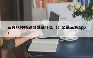 乌鲁木齐三方软件搭建网站是什么（什么是三方app）