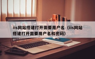 乌鲁木齐iis网站搭建打开需要用户名（iis网站搭建打开需要用户名和密码）
