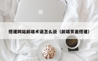 乌鲁木齐搭建网站前端术语怎么说（前端页面搭建）