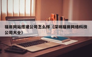 乌鲁木齐福田网站搭建公司怎么样（深圳福田网络科技公司大全）