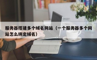 乌鲁木齐服务器搭建多个域名网站（一个服务器多个网站怎么绑定域名）