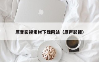 乌鲁木齐原音影视素材下载网站（原声影视）
