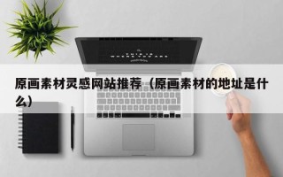 乌鲁木齐原画素材灵感网站推荐（原画素材的地址是什么）