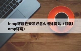 乌鲁木齐lnmp环境已安装好怎么搭建网站（卸载lnmp环境）