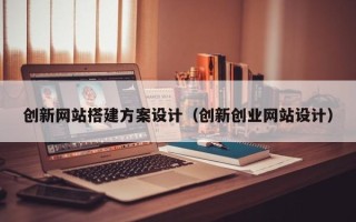 乌鲁木齐创新网站搭建方案设计（创新创业网站设计）
